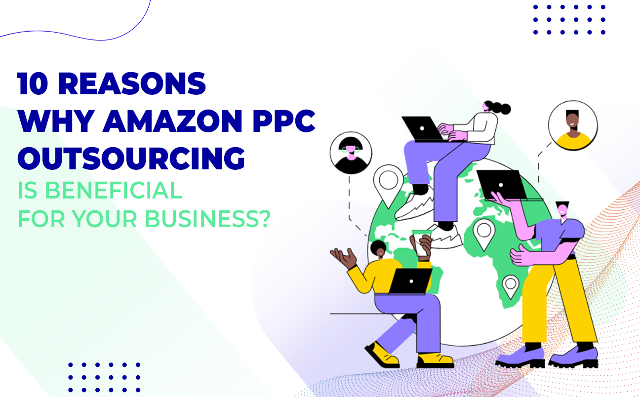 10 Reasons Why Amazon PPC Outsourcing Is Beneficial For Your Business